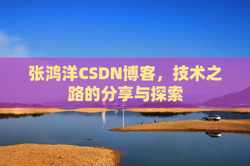 张鸿洋CSDN博客，技术之路的分享与探索